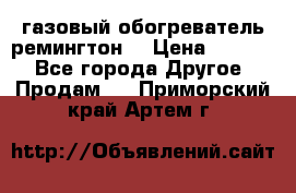 газовый обогреватель ремингтон  › Цена ­ 4 000 - Все города Другое » Продам   . Приморский край,Артем г.